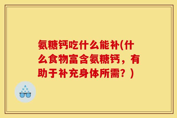 氨糖钙吃什么能补(什么食物富含氨糖钙，有助于补充身体所需？)