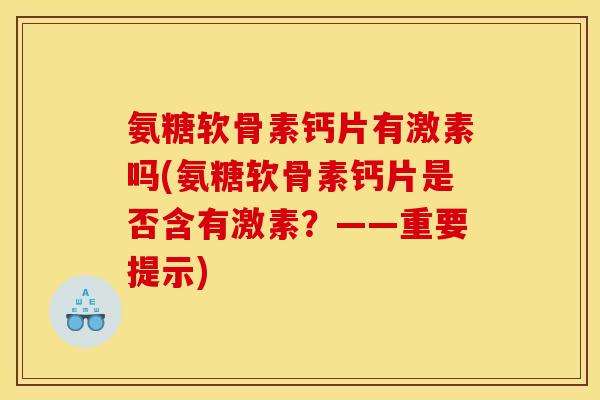 氨糖软骨素钙片有激素吗(氨糖软骨素钙片是否含有激素？——重要提示)