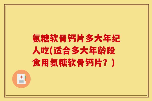 氨糖软骨钙片多大年纪人吃(适合多大年龄段食用氨糖软骨钙片？)