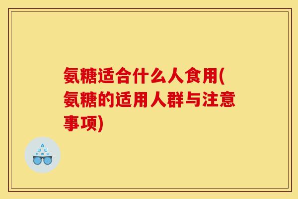 氨糖适合什么人食用(氨糖的适用人群与注意事项)