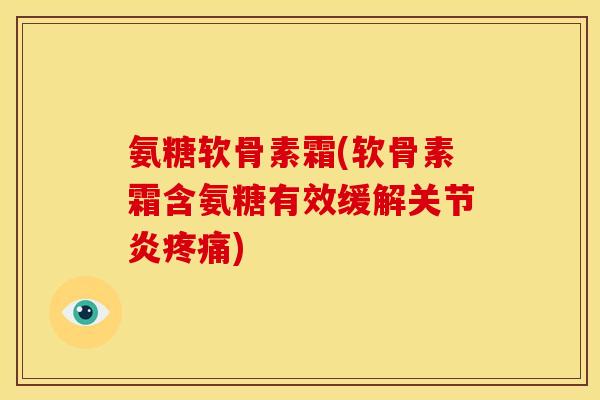 氨糖软骨素霜(软骨素霜含氨糖有效缓解关节炎疼痛)
