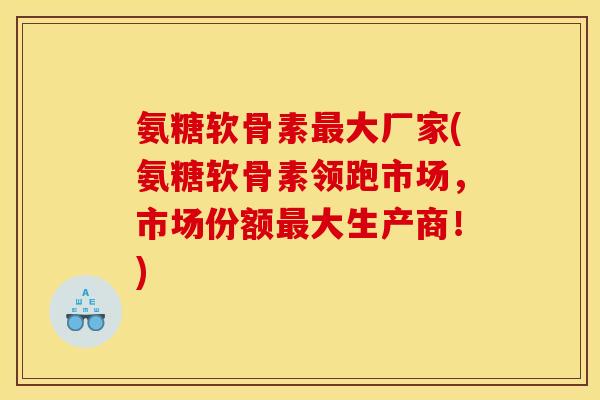 氨糖软骨素最大厂家(氨糖软骨素领跑市场，市场份额最大生产商！)