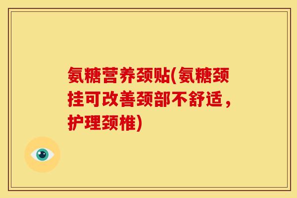 氨糖营养颈贴(氨糖颈挂可改善颈部不舒适，护理颈椎)