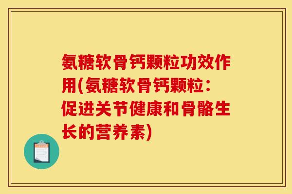 氨糖软骨钙颗粒功效作用(氨糖软骨钙颗粒：促进关节健康和骨骼生长的营养素)