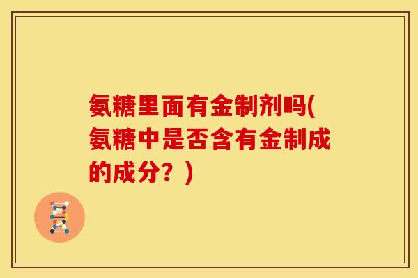 氨糖里面有金制剂吗(氨糖中是否含有金制成的成分？)