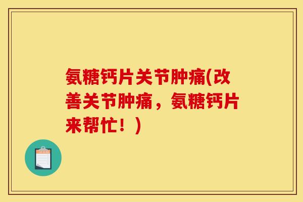 氨糖钙片关节肿痛(改善关节肿痛，氨糖钙片来帮忙！)