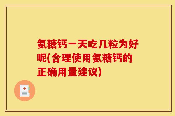 氨糖钙一天吃几粒为好呢(合理使用氨糖钙的正确用量建议)