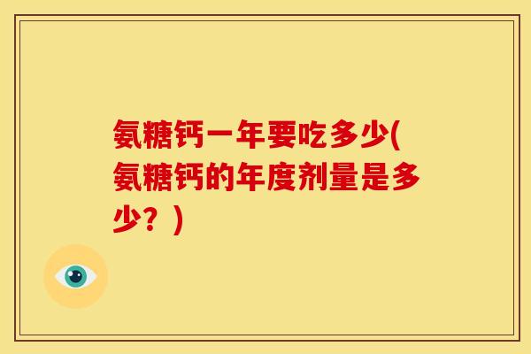 氨糖钙一年要吃多少(氨糖钙的年度剂量是多少？)