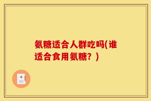 氨糖适合人群吃吗(谁适合食用氨糖？)