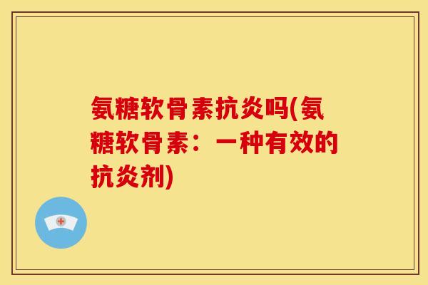 氨糖软骨素抗炎吗(氨糖软骨素：一种有效的抗炎剂)