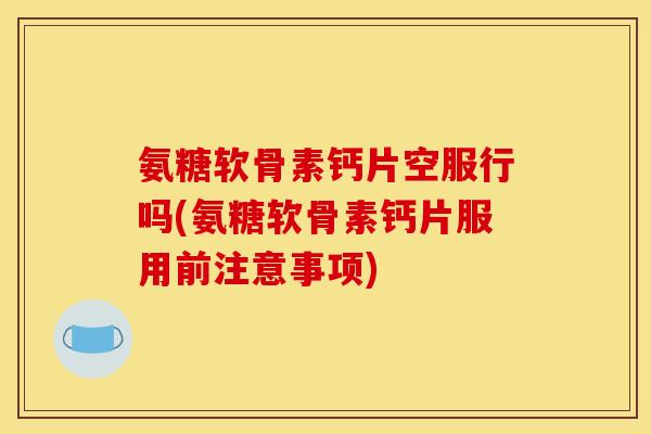 氨糖软骨素钙片空服行吗(氨糖软骨素钙片服用前注意事项)