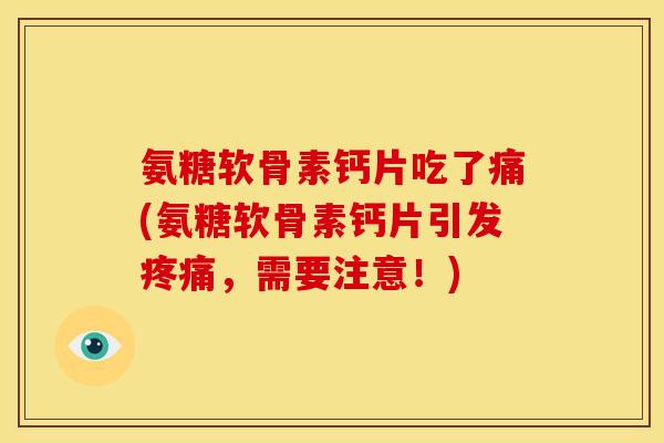 氨糖软骨素钙片吃了痛(氨糖软骨素钙片引发疼痛，需要注意！)
