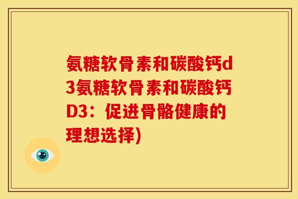 氨糖软骨素和碳酸钙d3氨糖软骨素和碳酸钙D3：促进骨骼健康的理想选择)