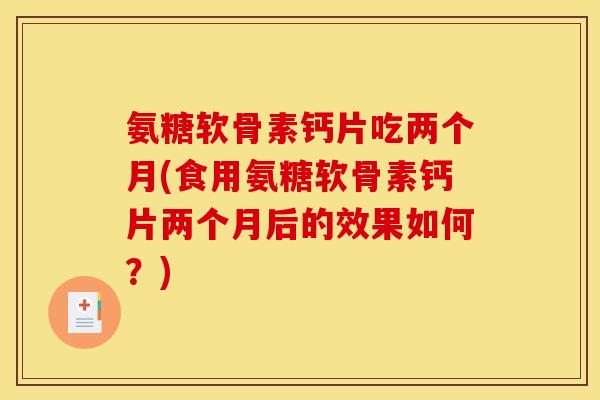 氨糖软骨素钙片吃两个月(食用氨糖软骨素钙片两个月后的效果如何？)