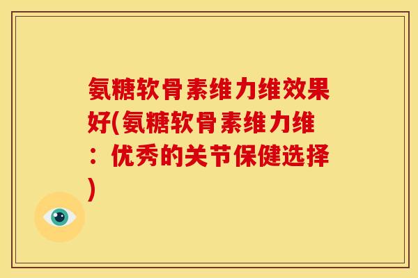 氨糖软骨素维力维效果好(氨糖软骨素维力维：优秀的关节保健选择)