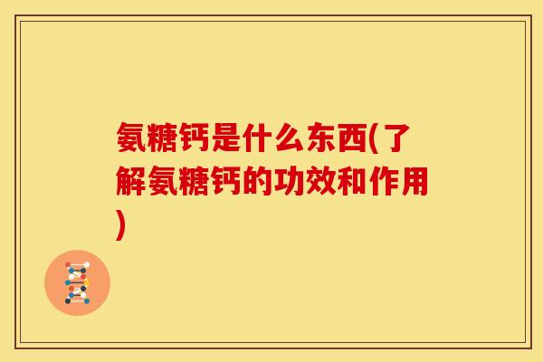 氨糖钙是什么东西(了解氨糖钙的功效和作用)