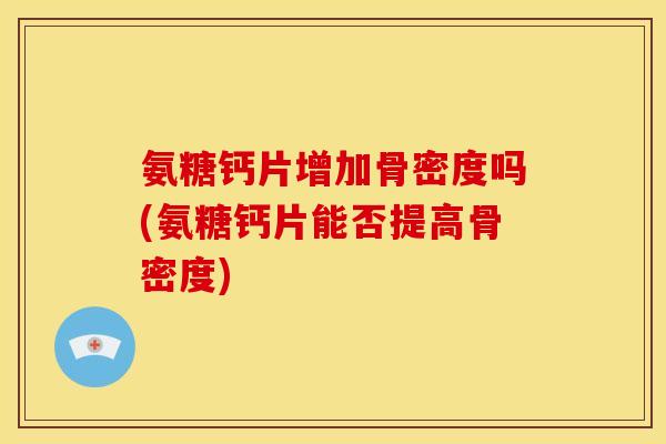 氨糖钙片增加骨密度吗(氨糖钙片能否提高骨密度)