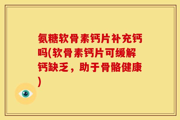 氨糖软骨素钙片补充钙吗(软骨素钙片可缓解钙缺乏，助于骨骼健康)