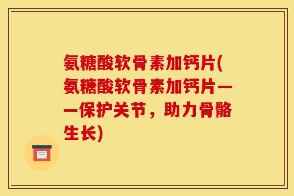 氨糖酸软骨素加钙片(氨糖酸软骨素加钙片——保护关节，助力骨骼生长)