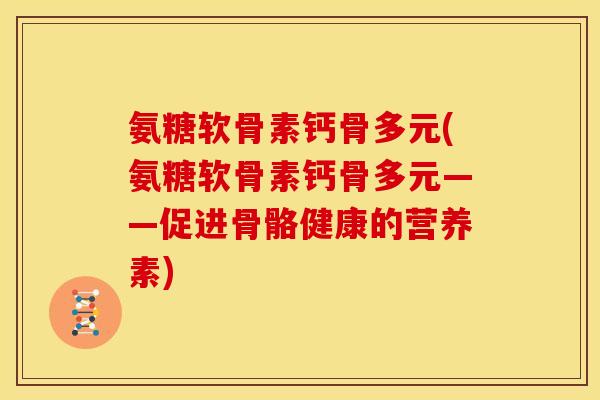 氨糖软骨素钙骨多元(氨糖软骨素钙骨多元——促进骨骼健康的营养素)