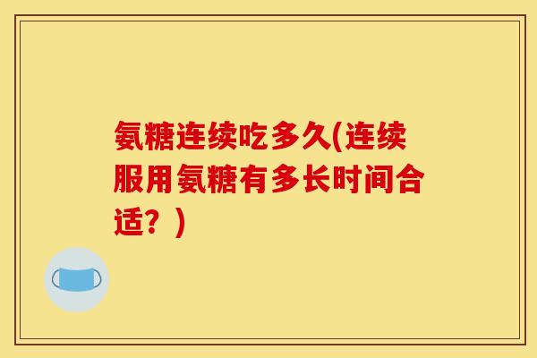 氨糖连续吃多久(连续服用氨糖有多长时间合适？)