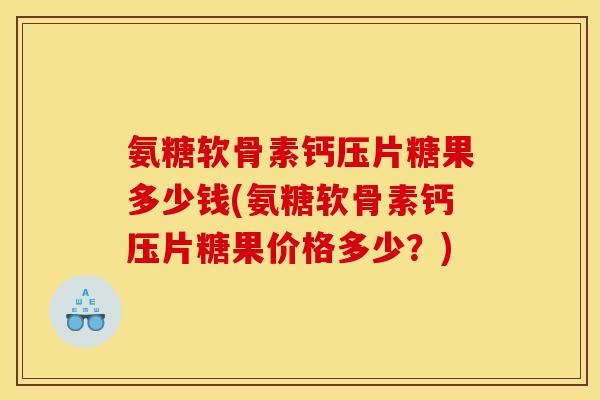 氨糖软骨素钙压片糖果多少钱(氨糖软骨素钙压片糖果价格多少？)