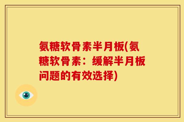 氨糖软骨素半月板(氨糖软骨素：缓解半月板问题的有效选择)