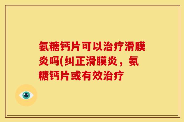 氨糖钙片可以治疗滑膜炎吗(纠正滑膜炎，氨糖钙片或有效治疗