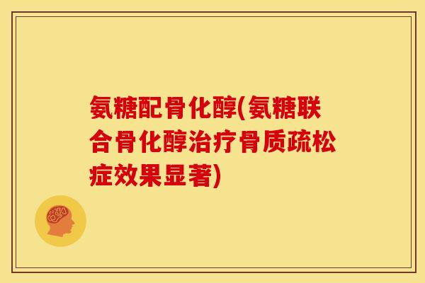 氨糖配骨化醇(氨糖联合骨化醇治疗骨质疏松症效果显著)