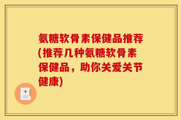氨糖软骨素保健品推荐(推荐几种氨糖软骨素保健品，助你关爱关节健康)
