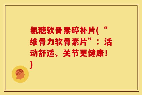 氨糖软骨素碎补片(“维骨力软骨素片”：活动舒适、关节更健康！)