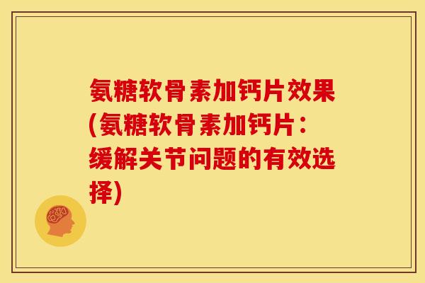 氨糖软骨素加钙片效果(氨糖软骨素加钙片：缓解关节问题的有效选择)