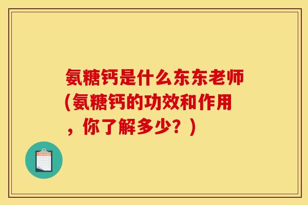 氨糖钙是什么东东老师(氨糖钙的功效和作用，你了解多少？)