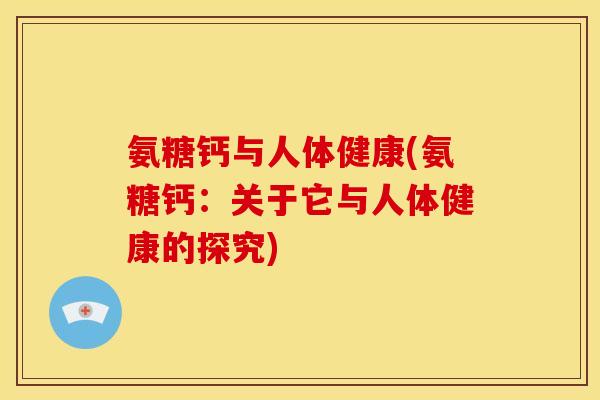 氨糖钙与人体健康(氨糖钙：关于它与人体健康的探究)