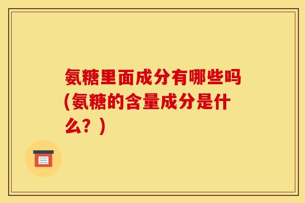 氨糖里面成分有哪些吗(氨糖的含量成分是什么？)