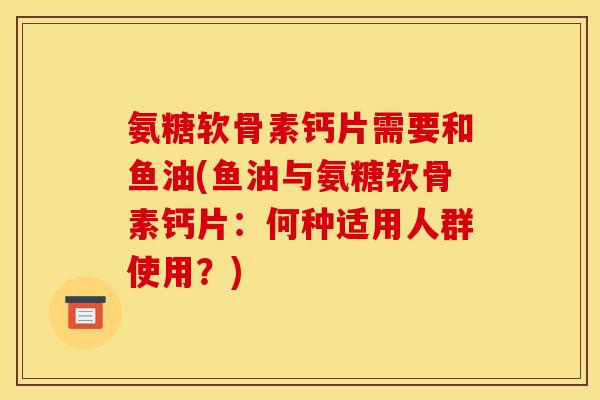 氨糖软骨素钙片需要和鱼油(鱼油与氨糖软骨素钙片：何种适用人群使用？)