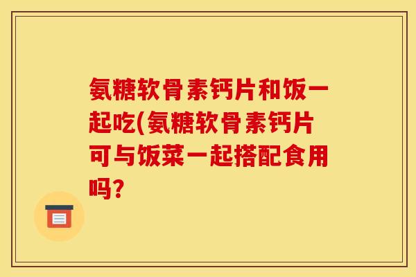 氨糖软骨素钙片和饭一起吃(氨糖软骨素钙片可与饭菜一起搭配食用吗？
