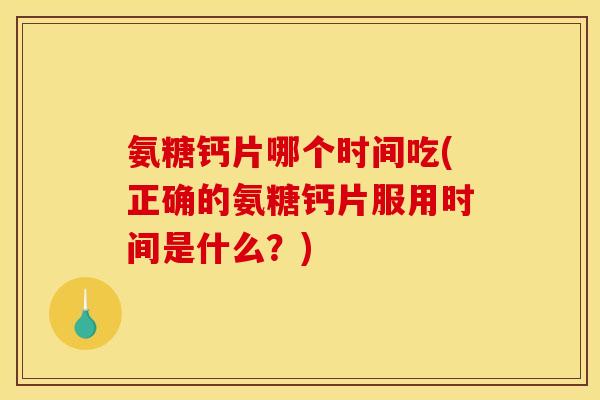 氨糖钙片哪个时间吃(正确的氨糖钙片服用时间是什么？)