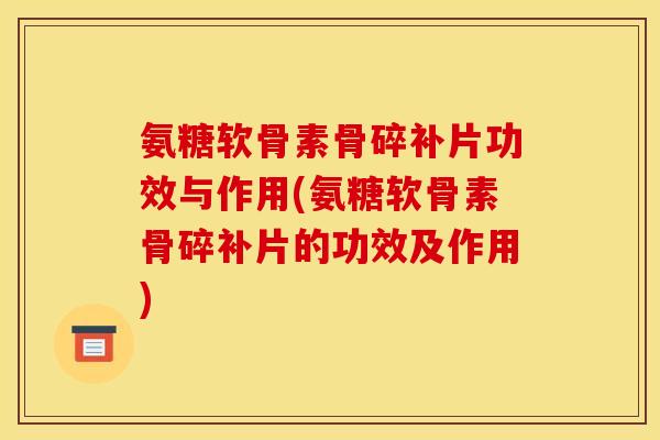 氨糖软骨素骨碎补片功效与作用(氨糖软骨素骨碎补片的功效及作用)