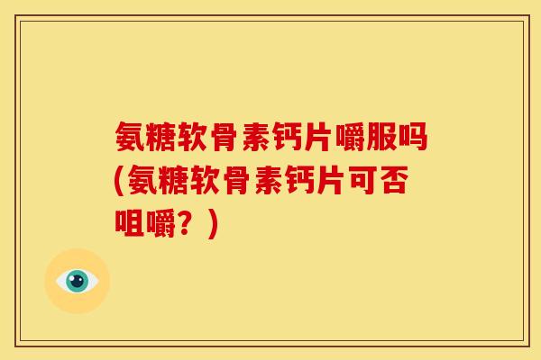 氨糖软骨素钙片嚼服吗(氨糖软骨素钙片可否咀嚼？)