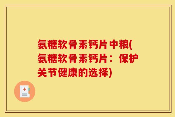 氨糖软骨素钙片中粮(氨糖软骨素钙片：保护关节健康的选择)