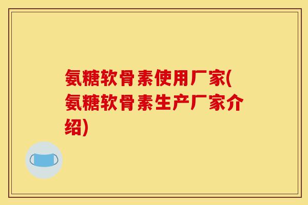 氨糖软骨素使用厂家(氨糖软骨素生产厂家介绍)