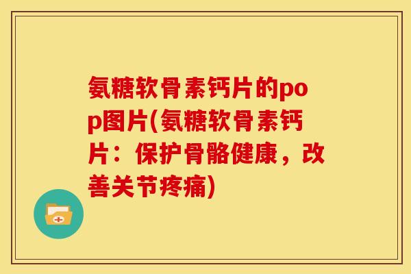 氨糖软骨素钙片的pop图片(氨糖软骨素钙片：保护骨骼健康，改善关节疼痛)