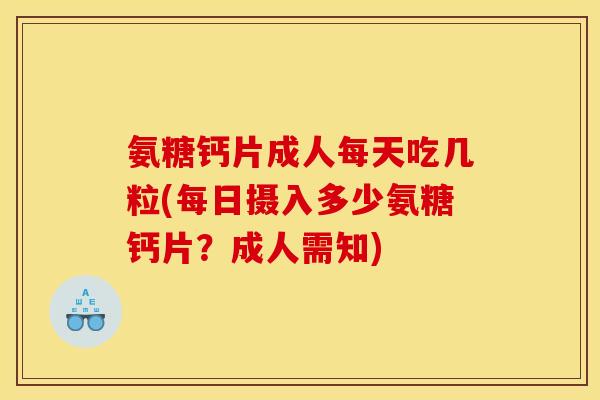氨糖钙片成人每天吃几粒(每日摄入多少氨糖钙片？成人需知)