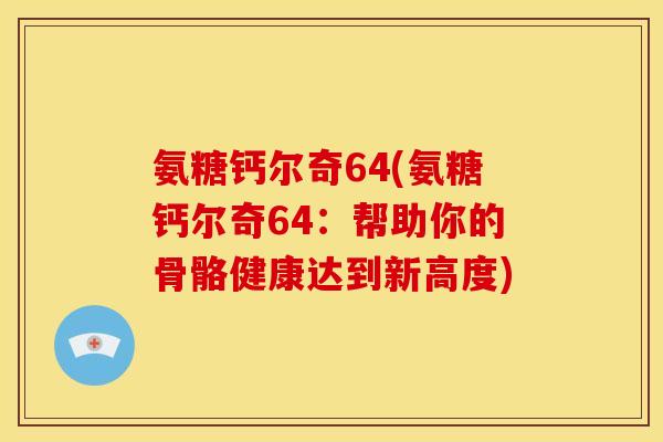 氨糖钙尔奇64(氨糖钙尔奇64：帮助你的骨骼健康达到新高度)