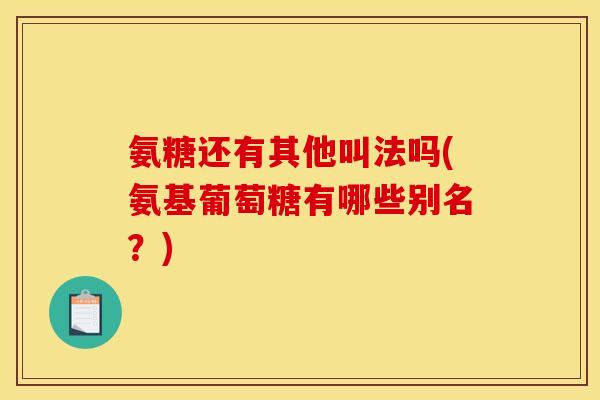 氨糖还有其他叫法吗(氨基葡萄糖有哪些别名？)