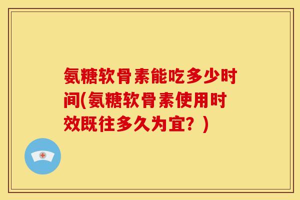 氨糖软骨素能吃多少时间(氨糖软骨素使用时效既往多久为宜？)