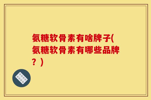 氨糖软骨素有啥牌子(氨糖软骨素有哪些品牌？)