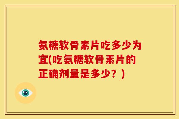 氨糖软骨素片吃多少为宜(吃氨糖软骨素片的正确剂量是多少？)