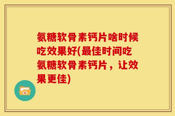 氨糖软骨素钙片啥时候吃效果好(最佳时间吃氨糖软骨素钙片，让效果更佳)